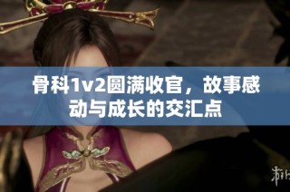 骨科1v2圆满收官，故事感动与成长的交汇点
