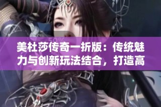 美杜莎传奇一折版：传统魅力与创新玩法结合，打造高度自由的冒险与装备体验