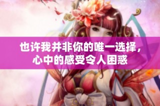 也许我并非你的唯一选择，心中的感受令人困惑