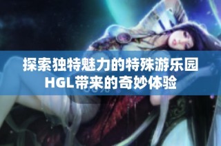 探索独特魅力的特殊游乐园HGL带来的奇妙体验