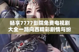 畅享7777影院免费电视剧大全一路向西精彩剧情与纷呈故事