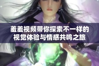 羞羞视频带你探索不一样的视觉体验与情感共鸣之旅