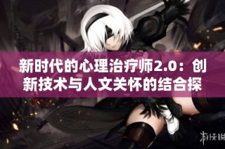 新时代的心理治疗师2.0：创新技术与人文关怀的结合探讨