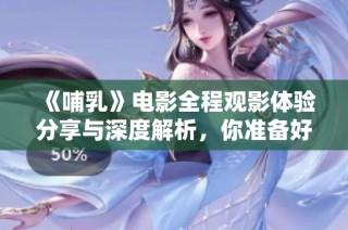 《哺乳》电影全程观影体验分享与深度解析，你准备好了吗
