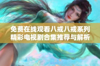 免费在线观看八戒八戒系列精彩电视剧合集推荐与解析