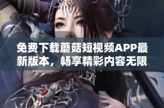 免费下载蘑菇短视频APP最新版本，畅享精彩内容无限可能
