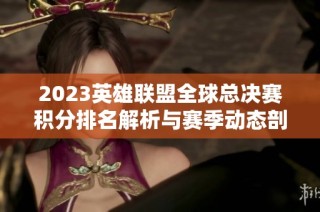 2023英雄联盟全球总决赛积分排名解析与赛季动态剖析