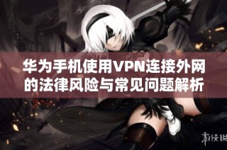 华为手机使用VPN连接外网的法律风险与常见问题解析