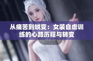 从痛苦到蜕变：女装自虐训练的心路历程与转变