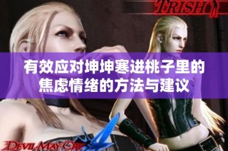 有效应对坤坤寒进桃子里的焦虑情绪的方法与建议