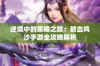 逆境中的策略之旅：碧血鸣沙手游全攻略解析