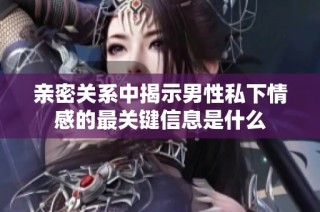 亲密关系中揭示男性私下情感的最关键信息是什么