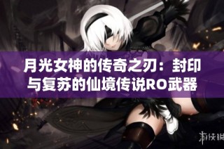 月光女神的传奇之刃：封印与复苏的仙境传说RO武器探秘