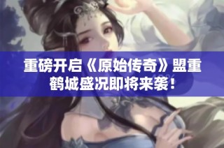 重磅开启《原始传奇》盟重鹤城盛况即将来袭！