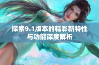 探索9.1版本的精彩新特性与功能深度解析