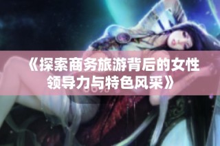 《探索商务旅游背后的女性领导力与特色风采》
