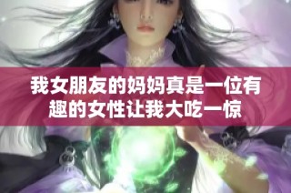 我女朋友的妈妈真是一位有趣的女性让我大吃一惊