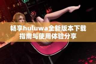 畅享huluwa全新版本下载指南与使用体验分享