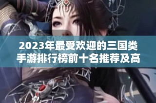 2023年最受欢迎的三国类手游排行榜前十名推荐及高评分解析