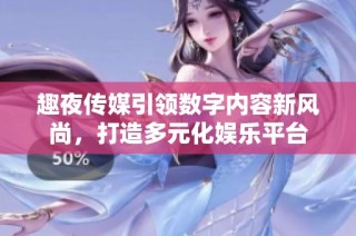 趣夜传媒引领数字内容新风尚，打造多元化娱乐平台
