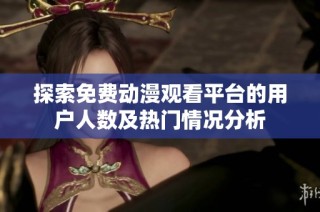 探索免费动漫观看平台的用户人数及热门情况分析