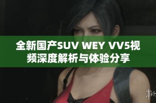 全新国产SUV WEY VV5视频深度解析与体验分享