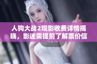人狗大战2观影收费详情揭晓，影迷需提前了解票价信息