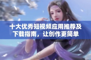 十大优秀短视频应用推荐及下载指南，让创作更简单