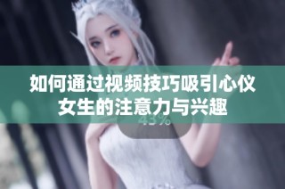 如何通过视频技巧吸引心仪女生的注意力与兴趣