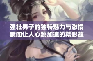 强壮男子的独特魅力与激情瞬间让人心跳加速的精彩故事