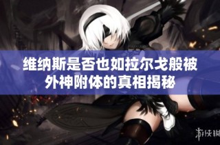 维纳斯是否也如拉尔戈般被外神附体的真相揭秘
