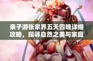 亲子游张家界五天四晚详细攻略，探寻自然之美与家庭乐趣