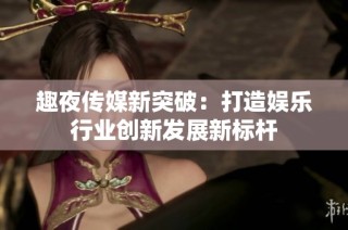 趣夜传媒新突破：打造娱乐行业创新发展新标杆