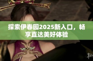 探索伊春园2025新入口，畅享直达美好体验