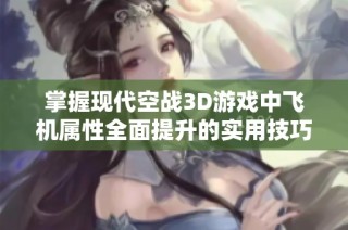 掌握现代空战3D游戏中飞机属性全面提升的实用技巧与攻略