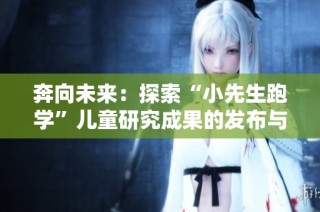 奔向未来：探索“小先生跑学”儿童研究成果的发布与分享活动