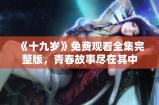 《十九岁》免费观看全集完整版，青春故事尽在其中
