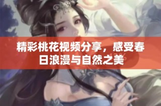 精彩桃花视频分享，感受春日浪漫与自然之美