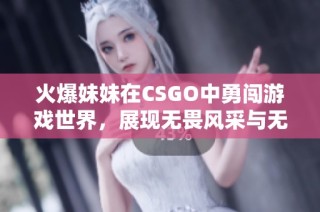 火爆妹妹在CSGO中勇闯游戏世界，展现无畏风采与无限魅力