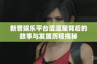 新晋娱乐平台涩涩屋背后的故事与发展历程揭秘