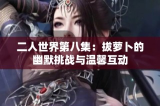 二人世界第八集：拔萝卜的幽默挑战与温馨互动