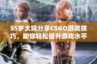 55岁大妈分享CSGO游戏技巧，助你轻松提升游戏水平与战斗能力