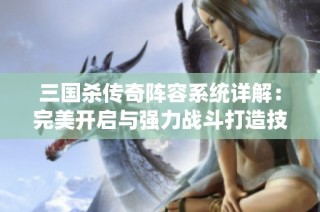 三国杀传奇阵容系统详解：完美开启与强力战斗打造技巧解析