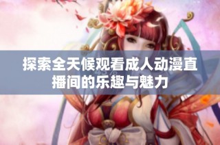 探索全天候观看成人动漫直播间的乐趣与魅力