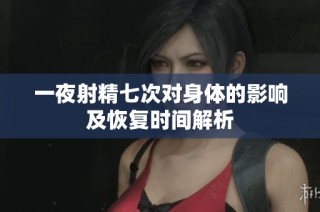 一夜射精七次对身体的影响及恢复时间解析