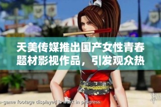 天美传媒推出国产女性青春题材影视作品，引发观众热议