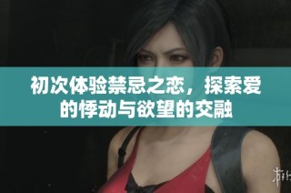 初次体验禁忌之恋，探索爱的悸动与欲望的交融