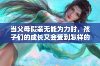 当父母假装无能为力时，孩子们的成长又会受到怎样的影响呢