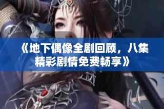 《地下偶像全剧回顾，八集精彩剧情免费畅享》