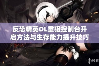 反恐精英OL重狙控制台开启方法与生存能力提升技巧解析